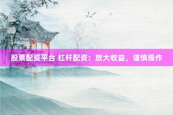 股票配资平台 杠杆配资：放大收益，谨慎操作