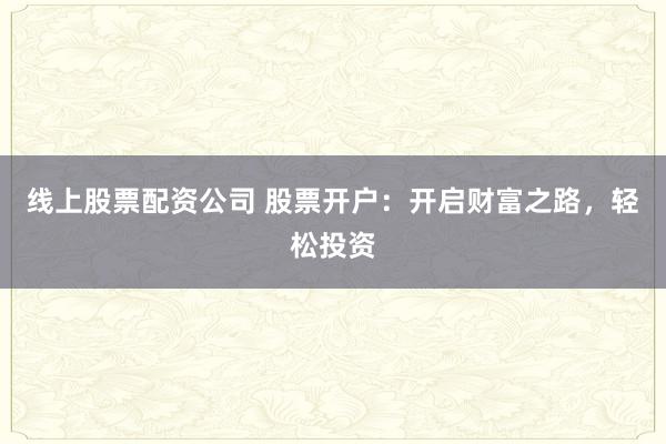 线上股票配资公司 股票开户：开启财富之路，轻松投资