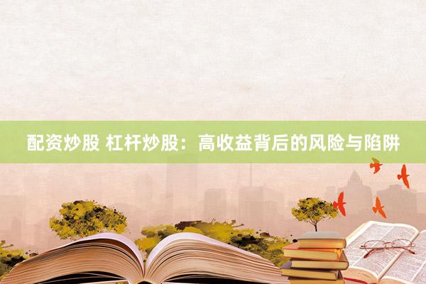 配资炒股 杠杆炒股：高收益背后的风险与陷阱