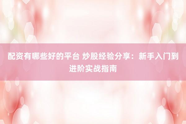 配资有哪些好的平台 炒股经验分享：新手入门到进阶实战指南