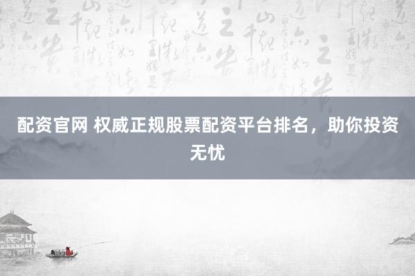 配资官网 权威正规股票配资平台排名，助你投资无忧