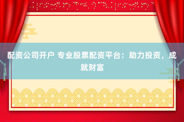 配资公司开户 专业股票配资平台：助力投资，成就财富