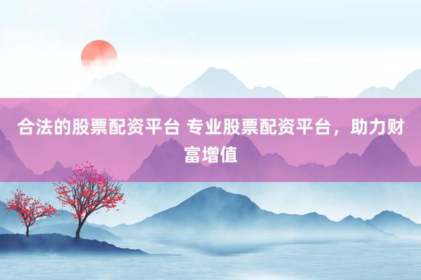 合法的股票配资平台 专业股票配资平台，助力财富增值