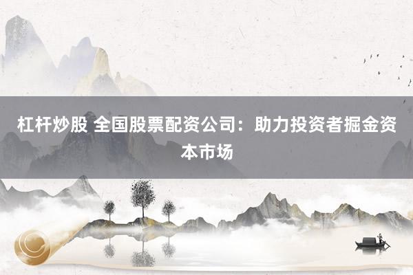 杠杆炒股 全国股票配资公司：助力投资者掘金资本市场