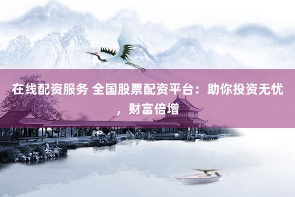 在线配资服务 全国股票配资平台：助你投资无忧，财富倍增