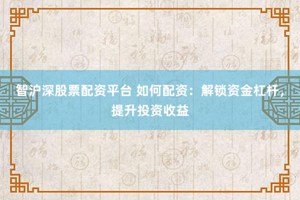 智沪深股票配资平台 如何配资：解锁资金杠杆，提升投资收益