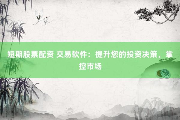 短期股票配资 交易软件：提升您的投资决策，掌控市场