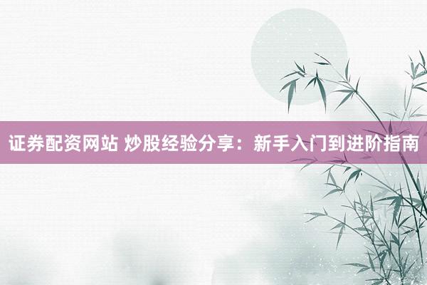 证券配资网站 炒股经验分享：新手入门到进阶指南