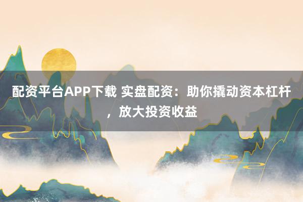 配资平台APP下载 实盘配资：助你撬动资本杠杆，放大投资收益