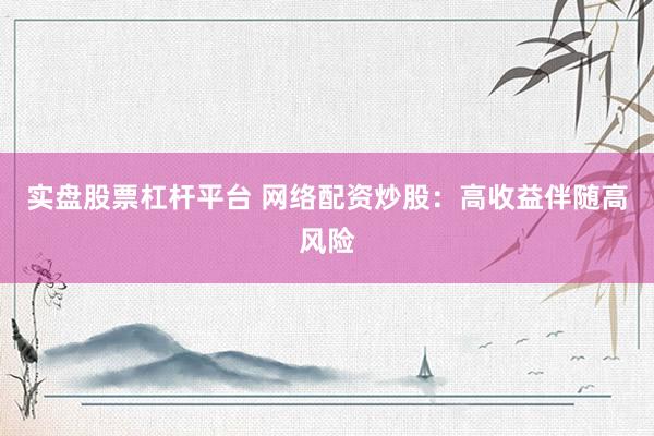 实盘股票杠杆平台 网络配资炒股：高收益伴随高风险