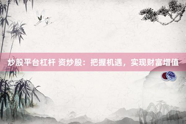 炒股平台杠杆 资炒股：把握机遇，实现财富增值
