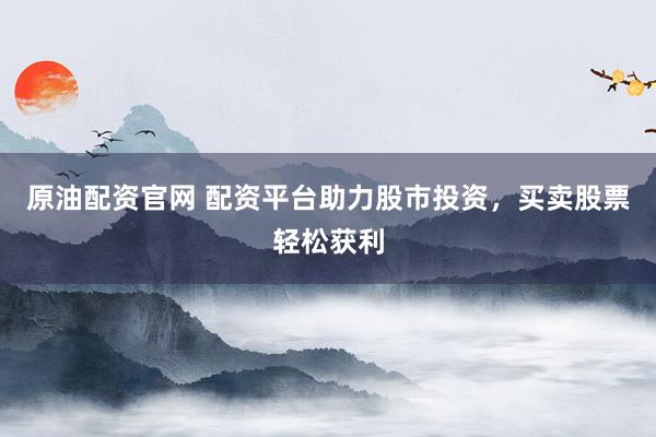 原油配资官网 配资平台助力股市投资，买卖股票轻松获利