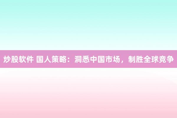 炒股软件 国人策略：洞悉中国市场，制胜全球竞争