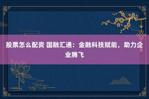 股票怎么配资 国融汇通：金融科技赋能，助力企业腾飞