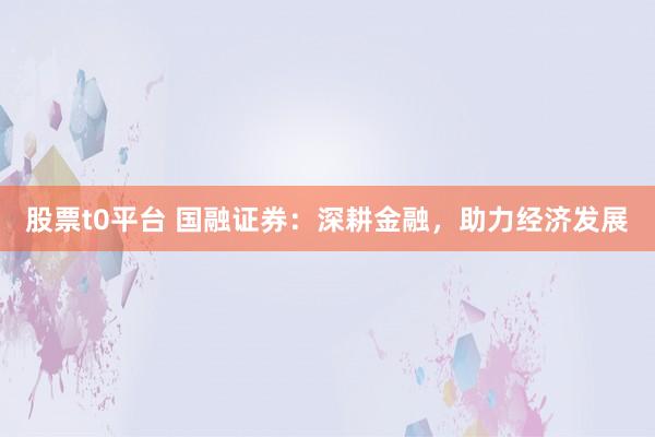 股票t0平台 国融证券：深耕金融，助力经济发展