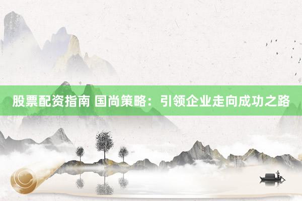 股票配资指南 国尚策略：引领企业走向成功之路