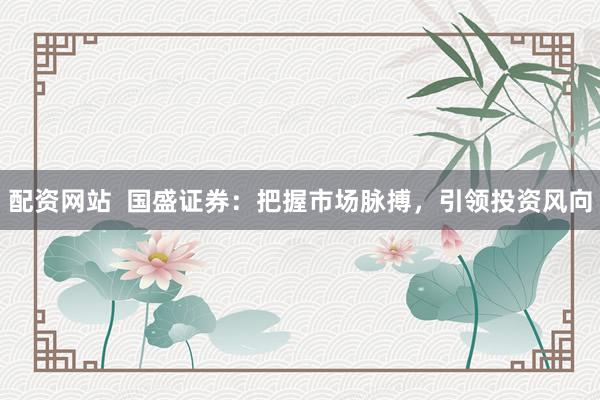 配资网站  国盛证券：把握市场脉搏，引领投资风向