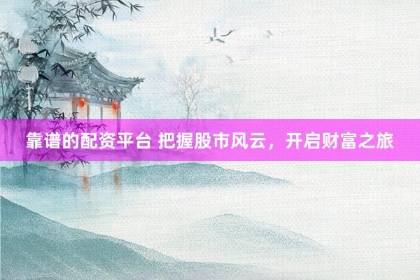 靠谱的配资平台 把握股市风云，开启财富之旅