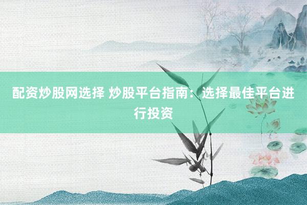 配资炒股网选择 炒股平台指南：选择最佳平台进行投资