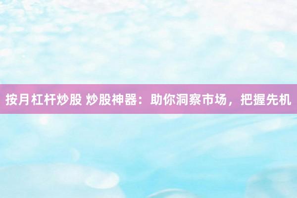 按月杠杆炒股 炒股神器：助你洞察市场，把握先机