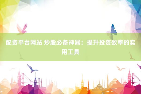 配资平台网站 炒股必备神器：提升投资效率的实用工具