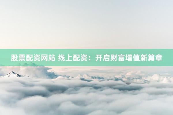 股票配资网站 线上配资：开启财富增值新篇章