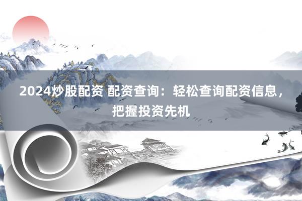 2024炒股配资 配资查询：轻松查询配资信息，把握投资先机