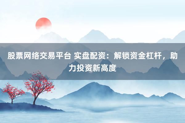 股票网络交易平台 实盘配资：解锁资金杠杆，助力投资新高度