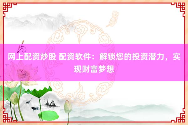 网上配资炒股 配资软件：解锁您的投资潜力，实现财富梦想