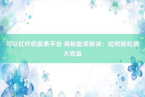 可以杠杆的股票平台 揭秘配资秘诀：如何轻松放大收益