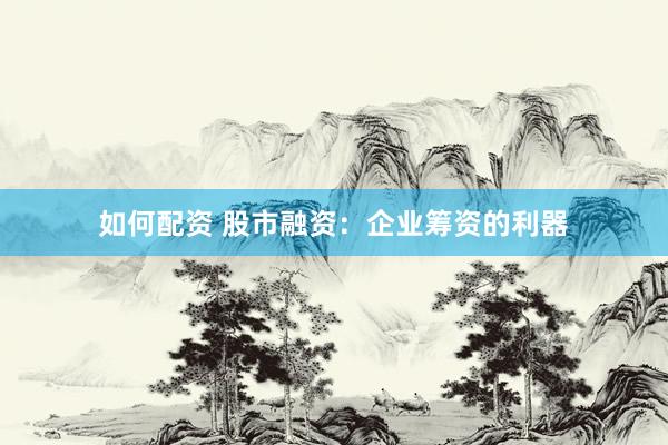 如何配资 股市融资：企业筹资的利器