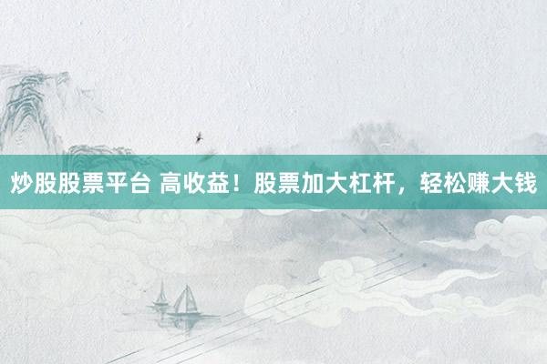 炒股股票平台 高收益！股票加大杠杆，轻松赚大钱