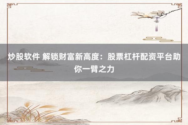 炒股软件 解锁财富新高度：股票杠杆配资平台助你一臂之力