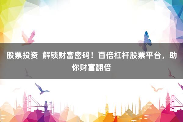 股票投资  解锁财富密码！百倍杠杆股票平台，助你财富翻倍