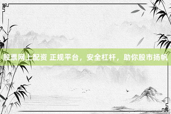 股票网上配资 正规平台，安全杠杆，助你股市扬帆