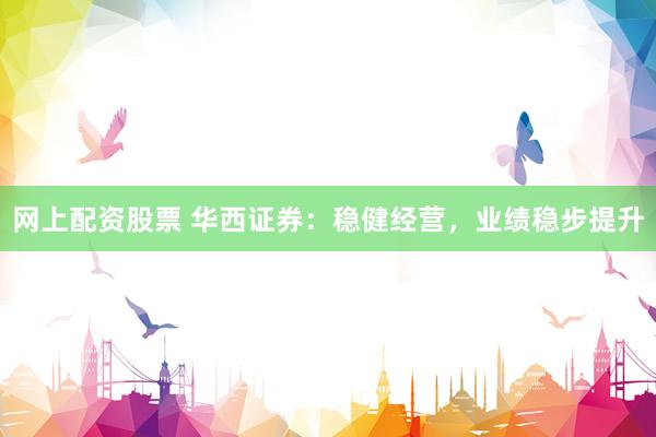 网上配资股票 华西证券：稳健经营，业绩稳步提升