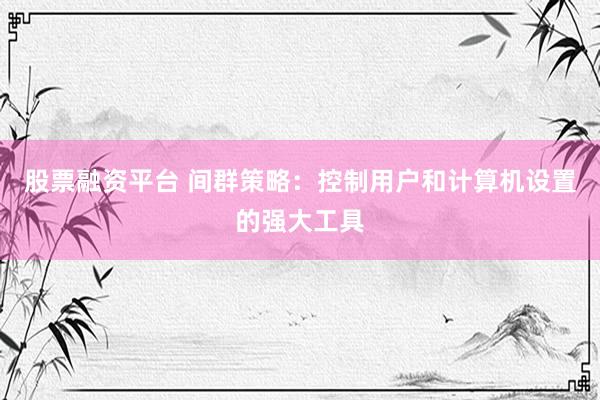 股票融资平台 间群策略：控制用户和计算机设置的强大工具