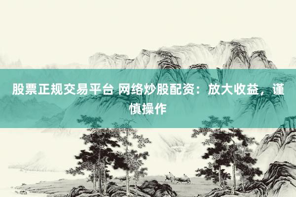 股票正规交易平台 网络炒股配资：放大收益，谨慎操作