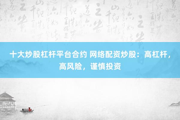 十大炒股杠杆平台合约 网络配资炒股：高杠杆，高风险，谨慎投资