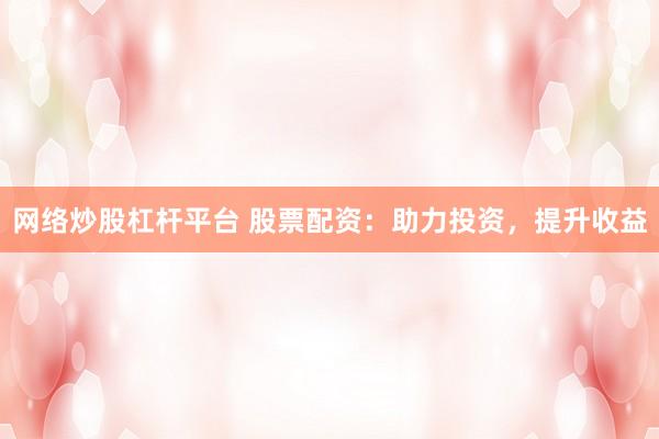 网络炒股杠杆平台 股票配资：助力投资，提升收益