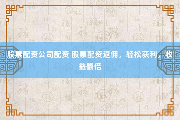 股票配资公司配资 股票配资返佣，轻松获利，收益翻倍