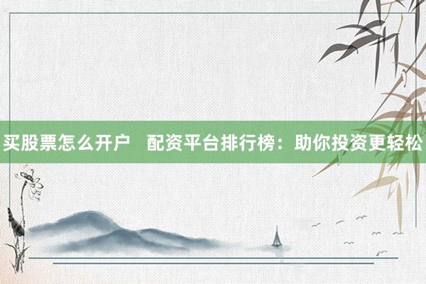 买股票怎么开户   配资平台排行榜：助你投资更轻松