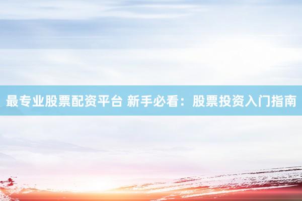 最专业股票配资平台 新手必看：股票投资入门指南