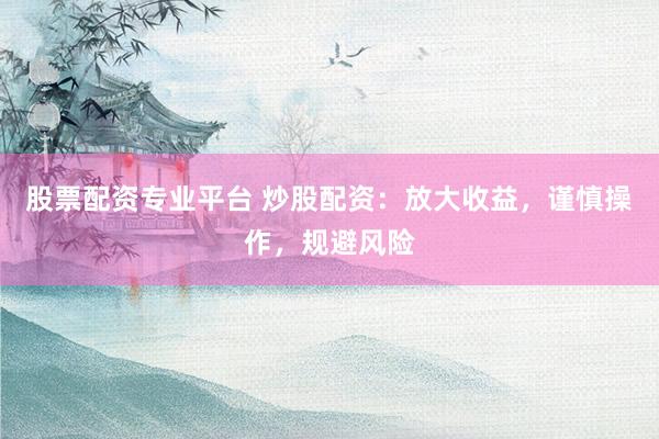 股票配资专业平台 炒股配资：放大收益，谨慎操作，规避风险