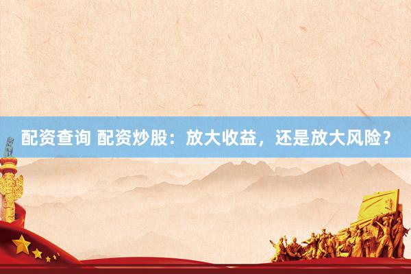 配资查询 配资炒股：放大收益，还是放大风险？