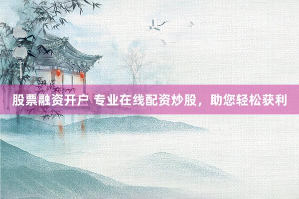 股票融资开户 专业在线配资炒股，助您轻松获利