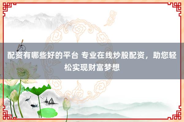 配资有哪些好的平台 专业在线炒股配资，助您轻松实现财富梦想