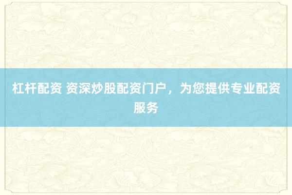 杠杆配资 资深炒股配资门户，为您提供专业配资服务
