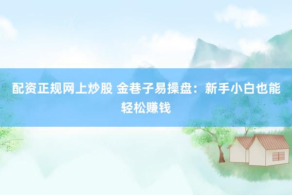 配资正规网上炒股 金巷子易操盘：新手小白也能轻松赚钱