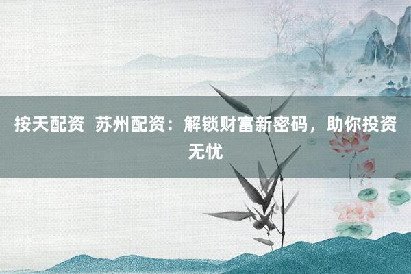 按天配资  苏州配资：解锁财富新密码，助你投资无忧